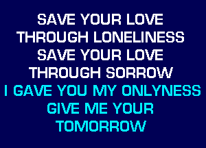 SAVE YOUR LOVE
THROUGH LONELINESS
SAVE YOUR LOVE
THROUGH BORROW
I GAVE YOU MY ONLYNESS
GIVE ME YOUR
TOMORROW