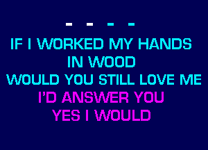 IF I WORKED MY HANDS

IN WOOD
WOULD YOU STILL LOVE ME