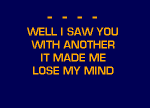 WELL I SAW YOU
WTH ANOTHER

IT MADE ME
LOSE MY MIND