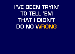 I'VE BEEN TRYIN'
TO TELL 'EM
THAT I DIDN'T
DO N0 WRONG