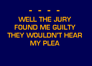WELL THE JURY
FOUND ME GUILTY
THEY WOULDN'T HEAR
MY PLEA
