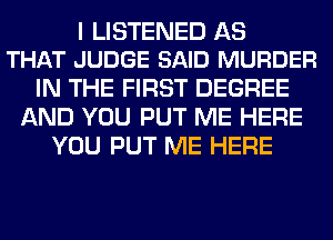 I LISTENED AS
THAT JUDGE SAID MURDER

IN THE FIRST DEGREE
AND YOU PUT ME HERE
YOU PUT ME HERE