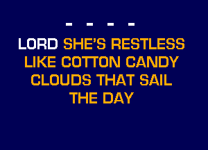 LORD SHE'S RESTLESS
LIKE COTTON CANDY
CLOUDS THAT SAIL
THE DAY