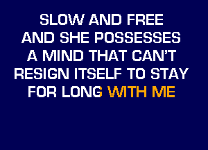 SLOW AND FREE
AND SHE POSSESSES
A MIND THAT CAN'T
RESIGN ITSELF TO STAY
FOR LONG WITH ME