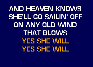 AND HEAVEN KNOWS
SHE'LL GO SAILIN' OFF
ON ANY OLD WIND
THAT BLOWS
YES SHE WILL
YES SHE WILL
