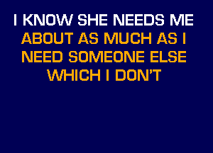 I KNOW SHE NEEDS ME
ABOUT AS MUCH AS I
NEED SOMEONE ELSE

INHICH I DON'T