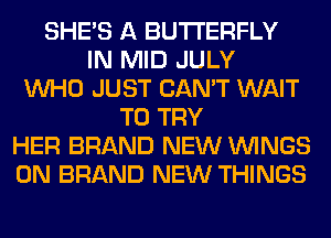 SHE'S A BUTTERFLY
IN MID JULY
WHO JUST CAN'T WAIT
TO TRY
HER BRAND NEW WINGS
0N BRAND NEW THINGS
