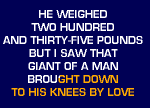 HE WEIGHED
TWO HUNDRED
AND THIRTY-FIVE POUNDS
BUT I SAW THAT
GIANT OF A MAN
BROUGHT DOWN
TO HIS KNEES BY LOVE
