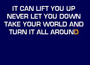 IT CAN LIFT YOU UP
NEVER LET YOU DOWN
TAKE YOUR WORLD AND
TURN IT ALL AROUND