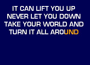 IT CAN LIFT YOU UP
NEVER LET YOU DOWN
TAKE YOUR WORLD AND
TURN IT ALL AROUND