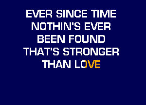 EVER SINCE TIME
NOTHIN'S EVER
BEEN FOUND
THAT'S STRONGER
THAN LOVE

g