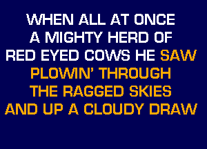 WHEN ALL AT ONCE

A MIGHTY HERD 0F
RED EYED COWS HE SAW

PLOUVIN' THROUGH

THE RAGGED SKIES
AND UP A CLOUDY DRAW