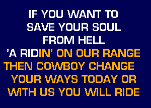IF YOU WANT TO
SAVE YOUR SOUL
FROM HELL
'A RIDIN' ON OUR RANGE
THEN COWBOY CHANGE
YOUR WAYS TODAY OR
WITH US YOU WILL RIDE