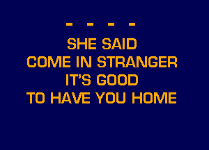 SHE SAID
COME IN STRANGER

IT'S GOOD
TO HAVE YOU HOME
