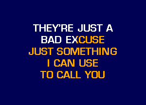 THEY'RE JUST A
BAD EXCUSE
JUST SOMETHING

I CAN USE
TO CALL YOU