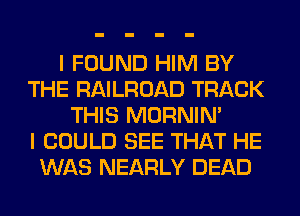 I FOUND HIM BY
THE RAILROAD TRACK
THIS MORNIM
I COULD SEE THAT HE
WAS NEARLY DEAD