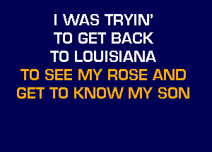 I WAS TRYIN'

TO GET BACK

TO LOUISIANA
TO SEE MY ROSE AND
GET TO KNOW MY SON