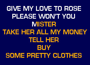 GIVE MY LOVE TO ROSE
PLEASE WON'T YOU
MISTER
TAKE HER ALL MY MONEY
TELL HER
BUY
SOME PRETTY CLOTHES