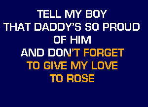 TELL MY BOY
THAT DADDY'S SO PROUD
OF HIM
AND DON'T FORGET
TO GIVE MY LOVE
TO ROSE