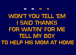 WON'T YOU TELL 'EM
I SAID THANKS
FOR WAITIN' FOR ME

TELL MY BOY
TO HELP HIS MOM AT HOME