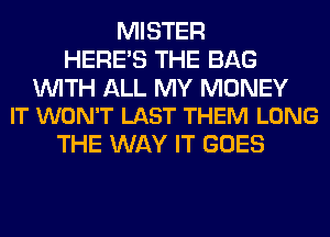 MISTER
HERES THE BAG

WITH ALL MY MONEY
IT WON'T LAST THEM LONG

THE WAY IT GOES