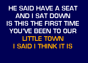 HE SAID HAVE A SEAT
AND I SAT DOWN
IS THIS THE FIRST TIME
YOU'VE BEEN TO OUR
LI'I'I'LE TOWN
I SAID I THINK IT IS