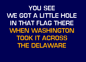 YOU SEE
WE GOT A LITTLE HOLE
IN THAT FLAG THERE
WHEN WASHINGTON
TOOK IT ACROSS
THE DELAWARE