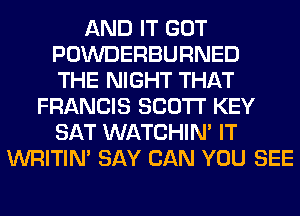AND IT GOT
POWDERBURNED
THE NIGHT THAT
FRANCIS SCOTT KEY
SAT WATCHIM IT
WRITIN' SAY CAN YOU SEE