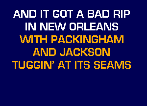 AND IT GOT A BAD RIP
IN NEW ORLEANS
WITH PACKINGHAM
AND JACKSON
TUGGIN' AT ITS BEAMS