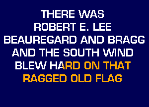 THERE WAS
ROBERT E. LEE
BEAUREGARD AND BRAGG
AND THE SOUTH WIND
BLEW HARD ON THAT
RAGGED OLD FLAG