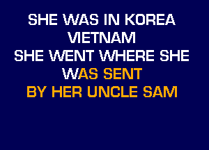 SHE WAS IN KOREA
VIETNAM
SHE WENT WHERE SHE
WAS SENT
BY HER UNCLE SAM