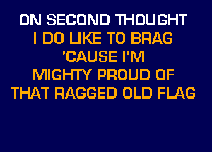 0N SECOND THOUGHT
I DO LIKE TO BRAG
'CAUSE I'M
MIGHTY PROUD OF
THAT RAGGED OLD FLAG