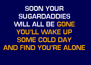 SOON YOUR
SUGARDADDIES
WILL ALL BE GONE
YOU'LL WAKE UP
SOME COLD DAY
AND FIND YOU'RE ALONE