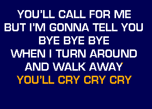 YOU'LL CALL FOR ME
BUT I'M GONNA TELL YOU
BYE BYE BYE
WHEN I TURN AROUND
AND WALK AWAY
YOU'LL CRY CRY CRY