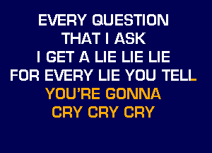 EVERY QUESTION
THAT I ASK
I GET A LIE LIE LIE
FOR EVERY LIE YOU TELL
YOU'RE GONNA
CRY CRY CRY