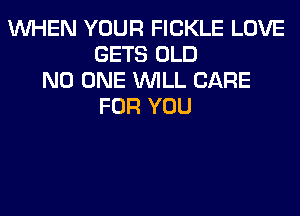 WHEN YOUR FICKLE LOVE
GETS OLD
NO ONE WILL CARE
FOR YOU