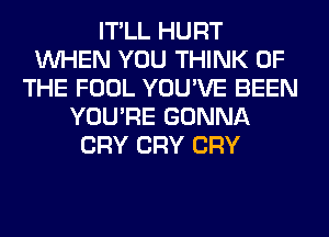 IT'LL HURT
WHEN YOU THINK OF
THE FOOL YOU'VE BEEN
YOU'RE GONNA
CRY CRY CRY
