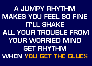 A JUMPY RHYTHM
MAKES YOU FEEL SO FINE
IT'LL SHAKE
ALL YOUR TROUBLE FROM
YOUR WORRIED MIND

GET RHYTHM
VUHEN YOU GET THE BLUES