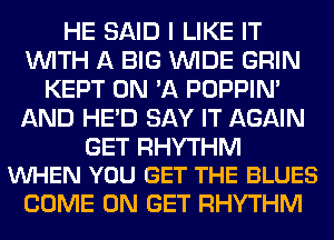 HE SAID I LIKE IT
WITH A BIG WIDE GRIN
KEPT ON 'A POPPIN'
AND HE'D SAY IT AGAIN

GET RHYTHM
VUHEN YOU GET THE BLUES

COME ON GET RHYTHM