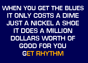 VUHEN YOU GET THE BLUES
IT ONLY COSTS A DIME
JUST A NICKEL A SHOE

IT DOES A MILLION
DOLLARS WORTH OF
GOOD FOR YOU
GET RHYTHM