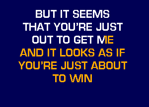 BUT IT SEEMS
THAT YOU'RE JUST
OUT TO GET ME
AND IT LOOKS AS IF
YOU'RE JUST ABOUT
TO WIN