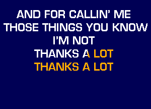 AND FOR CALLIN' ME
THOSE THINGS YOU KNOW
I'M NOT
THANKS A LOT
THANKS A LOT