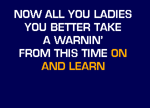 NOW LKLL YOU LADIES
YOU BETTER TAKE
A WARNIN'
FROM THIS TIME ON
AND LEARN