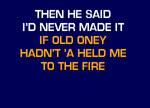 THEN HE SAID
I'D NEVER MADE IT
IF OLD ONEY
HADN'T 3Q HELD ME
TO THE FIRE