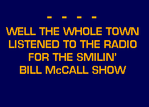 WELL THE WHOLE TOWN
LISTENED TO THE RADIO
FOR THE SMILIM
BILL MCCALL SHOW