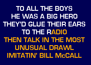 TO ALL THE BOYS
HE WAS A BIG HERO
THEY'D GLUE THEIR EARS
TO THE RADIO
THEN TALK IN THE MOST
UNUSUAL DRAWL
IMITATIN' BILL MCCALL