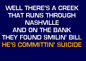 WELL THERE'S A CREEK
THAT RUNS THROUGH
NASHVILLE
AND ON THE BANK
THEY FOUND SMILIM BILL
HE'S COMMI'I'I'IN' SUICIDE