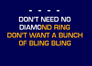 DON'T NEED N0
DIAMOND RING
DON'T WANT A BUNCH
OF BLING BLING