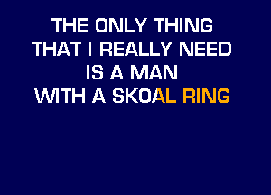 THE ONLY THING
THAT I REALLY NEED
IS A MAN
1WITH A SKOAL RING