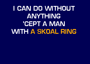 I CAN DO WITHOUT
ANYTHING
'CEPT A MAN
WITH A SKOAL RING